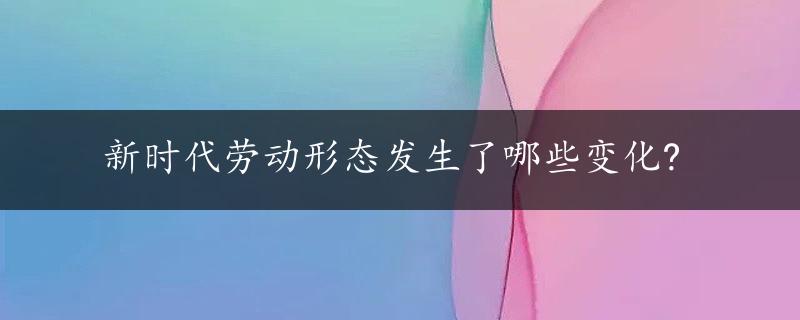 新时代劳动形态发生了哪些变化?