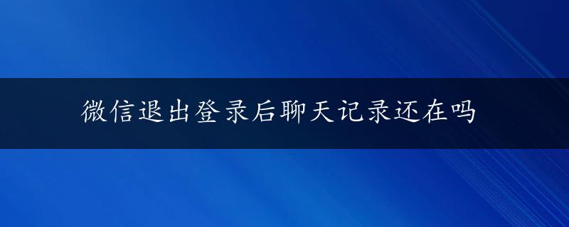 微信退出登录后聊天记录还在吗