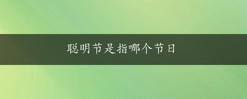 聪明节是指哪个节日