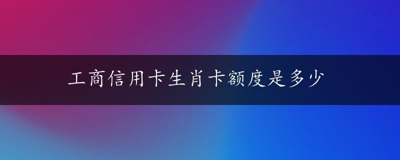 工商信用卡生肖卡额度是多少