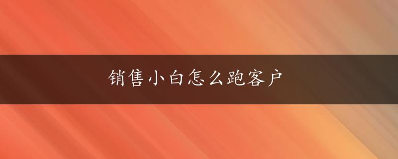 销售小白怎么跑客户