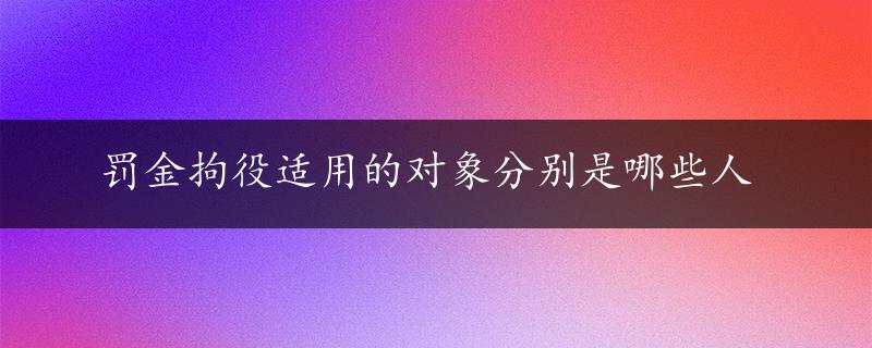 罚金拘役适用的对象分别是哪些人