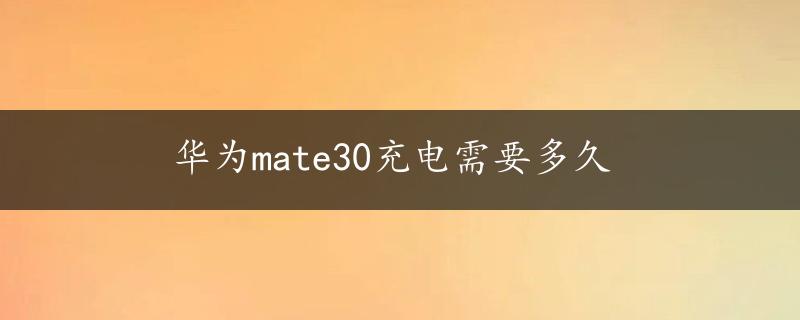 华为mate30充电需要多久