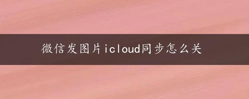 微信发图片icloud同步怎么关