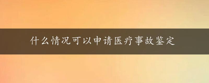 什么情况可以申请医疗事故鉴定