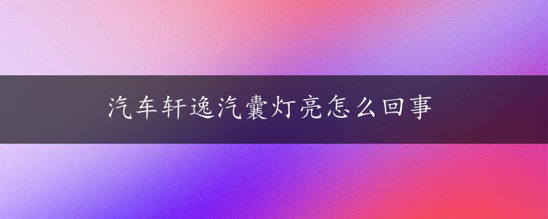 汽车轩逸汽囊灯亮怎么回事