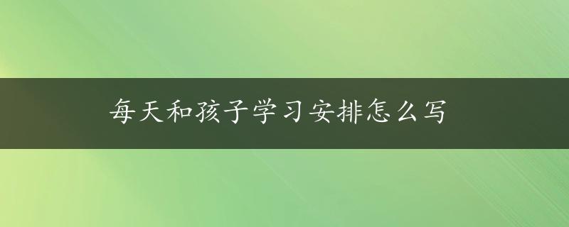 每天和孩子学习安排怎么写