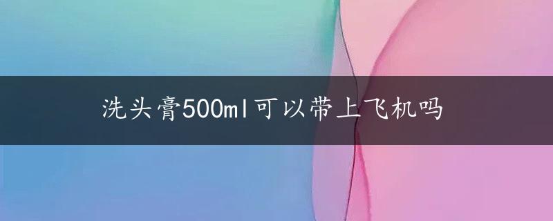 洗头膏500ml可以带上飞机吗