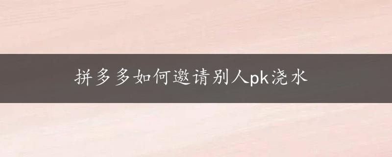 拼多多如何邀请别人pk浇水