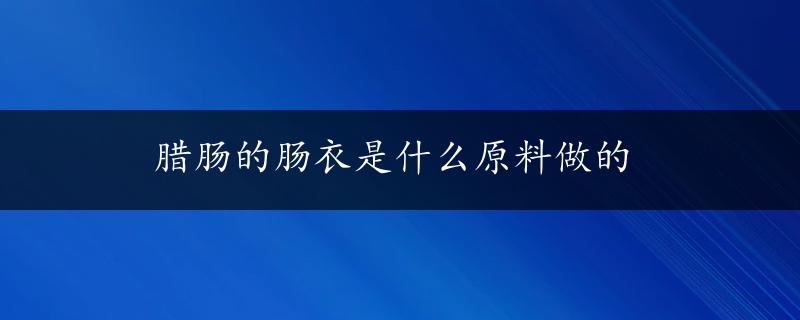 腊肠的肠衣是什么原料做的