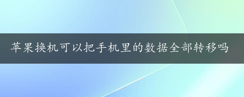 苹果换机可以把手机里的数据全部转移吗