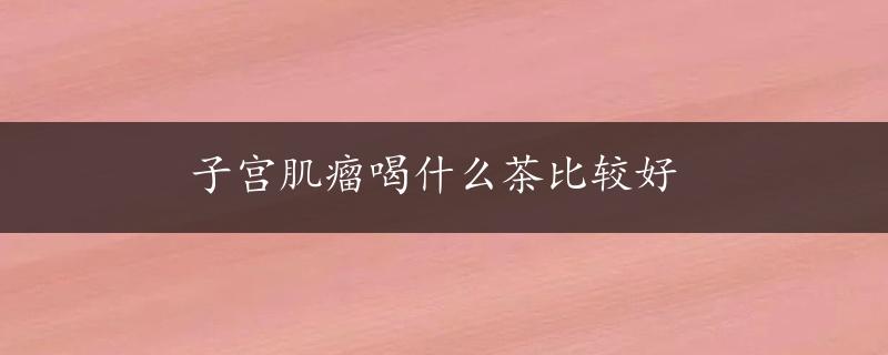 子宫肌瘤喝什么茶比较好