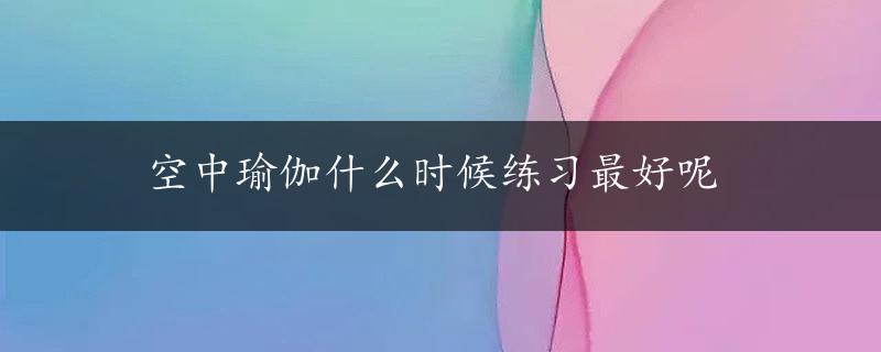 空中瑜伽什么时候练习最好呢