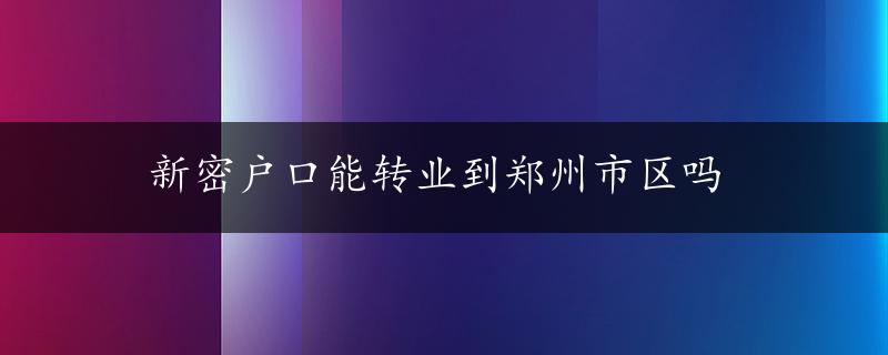 新密户口能转业到郑州市区吗