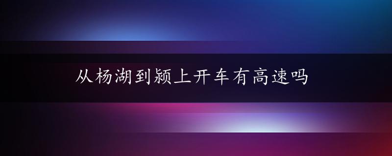 从杨湖到颍上开车有高速吗