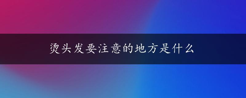 烫头发要注意的地方是什么