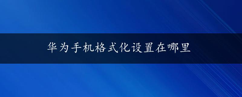 华为手机格式化设置在哪里