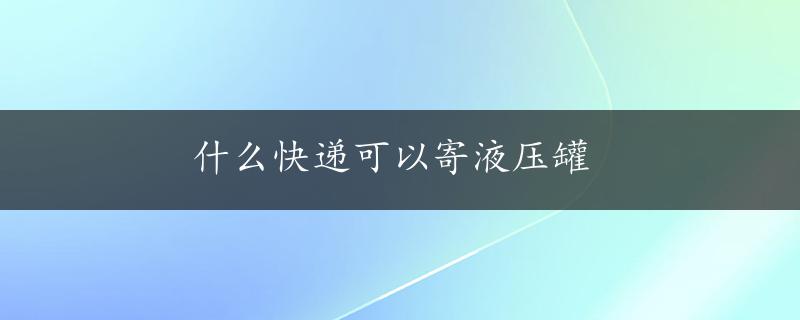 什么快递可以寄液压罐