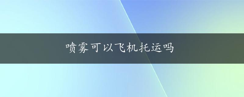 喷雾可以飞机托运吗