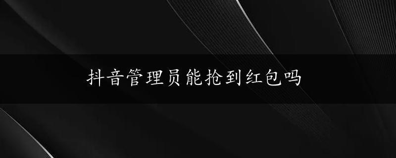 抖音管理员能抢到红包吗