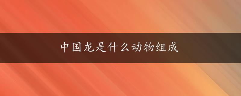 中国龙是什么动物组成