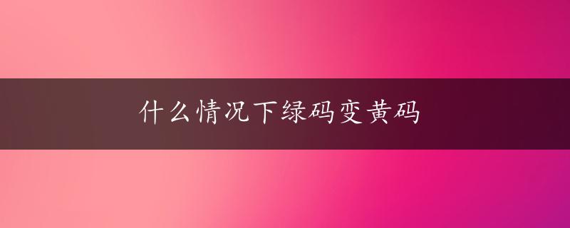 什么情况下绿码变黄码