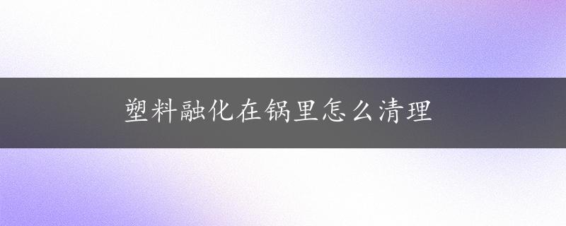 塑料融化在锅里怎么清理