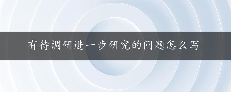 有待调研进一步研究的问题怎么写