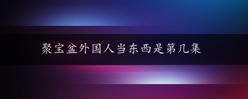 聚宝盆外国人当东西是第几集