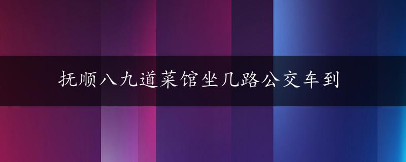 抚顺八九道菜馆坐几路公交车到