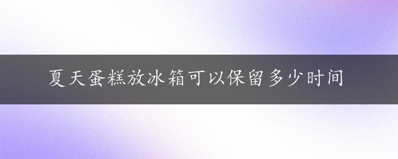 夏天蛋糕放冰箱可以保留多少时间