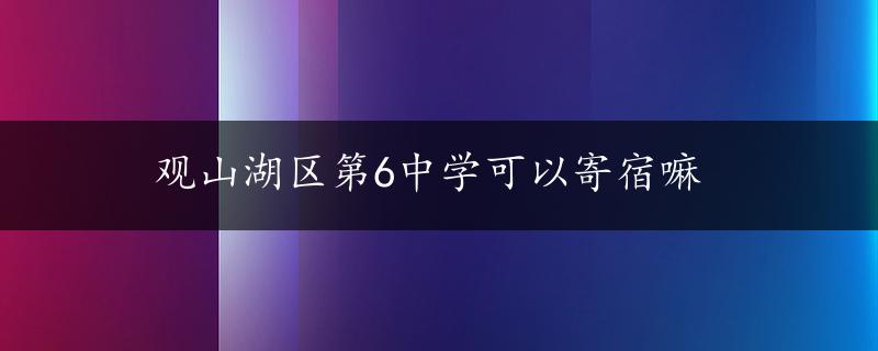 观山湖区第6中学可以寄宿嘛