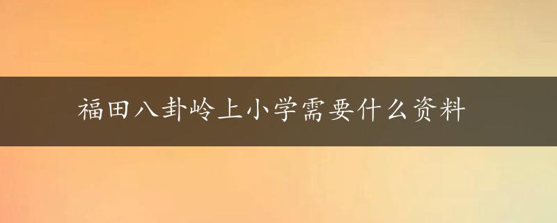 福田八卦岭上小学需要什么资料