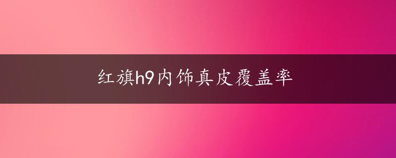 红旗h9内饰真皮覆盖率