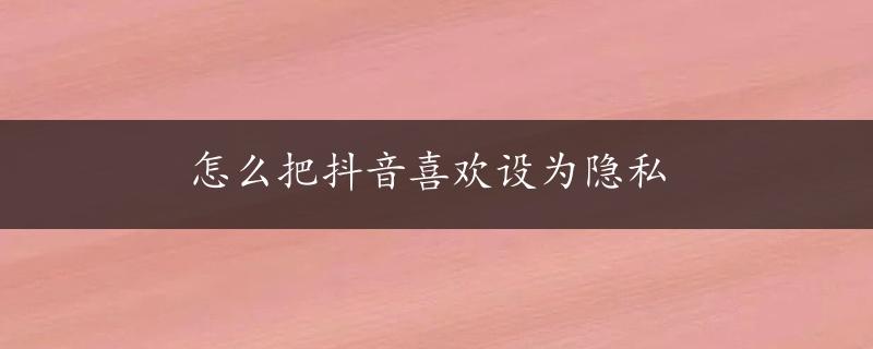 怎么把抖音喜欢设为隐私