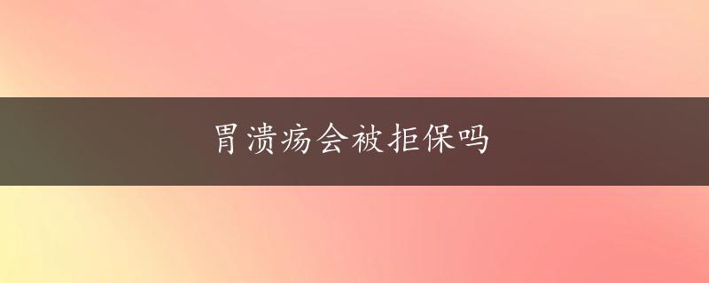 胃溃疡会被拒保吗