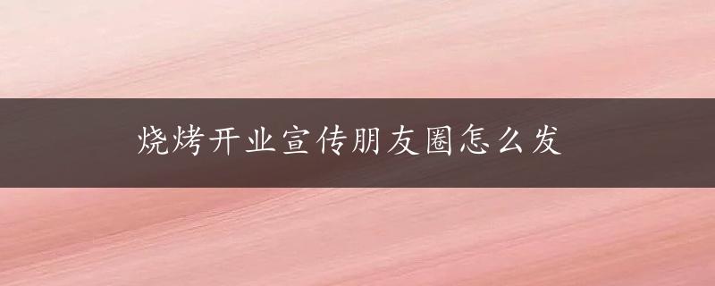 烧烤开业宣传朋友圈怎么发