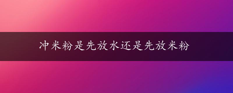 冲米粉是先放水还是先放米粉