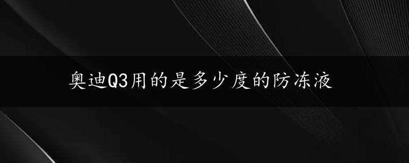 奥迪Q3用的是多少度的防冻液