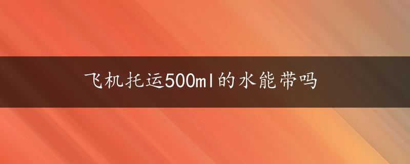 飞机托运500ml的水能带吗