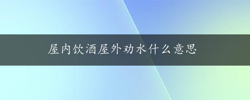 屋内饮酒屋外劝水什么意思