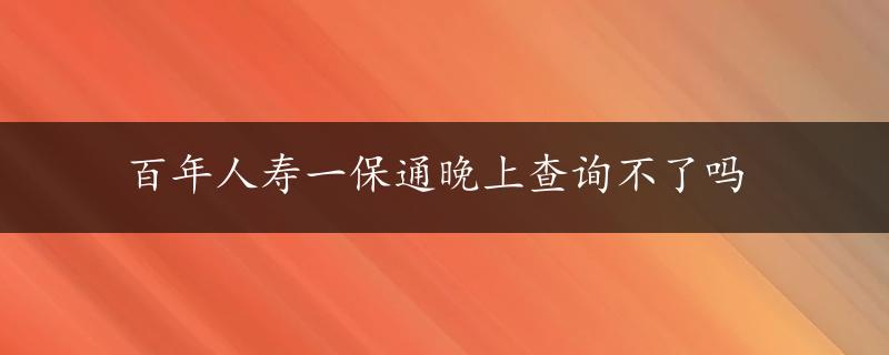 百年人寿一保通晚上查询不了吗