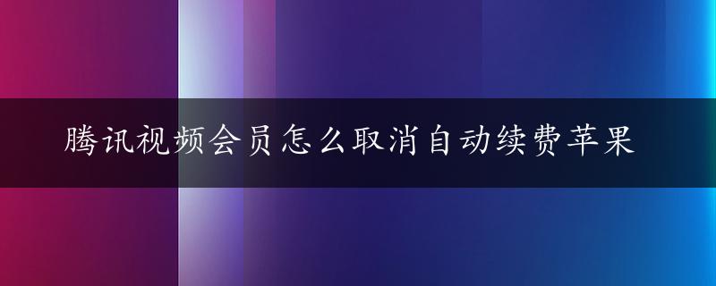 腾讯视频会员怎么取消自动续费苹果