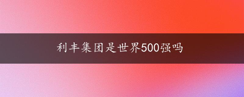 利丰集团是世界500强吗