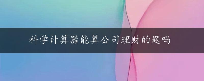 科学计算器能算公司理财的题吗