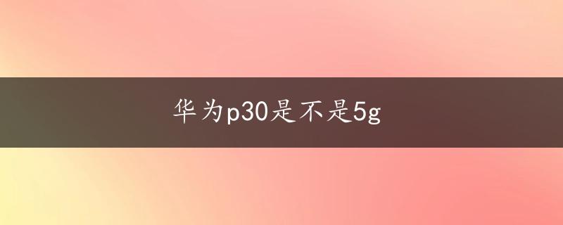 华为p30是不是5g