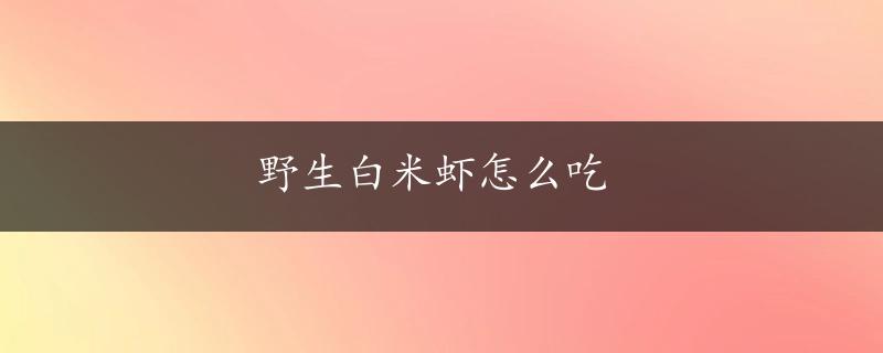 野生白米虾怎么吃