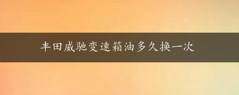 丰田威驰变速箱油多久换一次