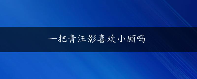 一把青汪影喜欢小顾吗