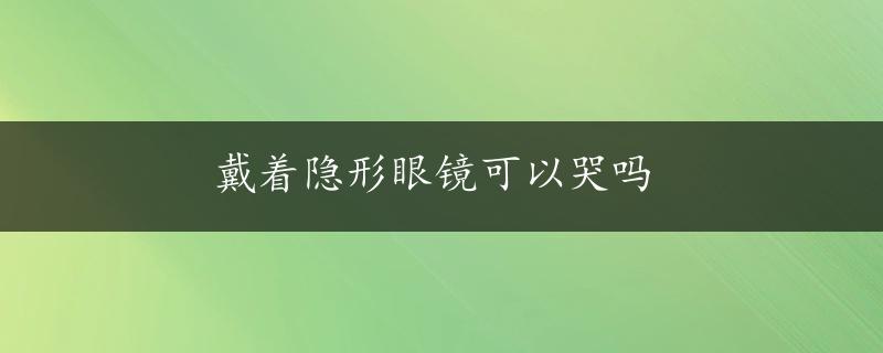 戴着隐形眼镜可以哭吗